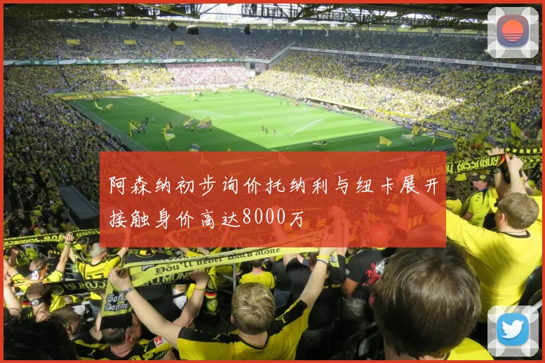 阿森纳初步询价托纳利与纽卡展开接触身价高达8000万