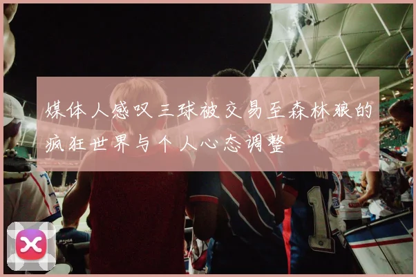媒体人感叹三球被交易至森林狼的疯狂世界与个人心态调整