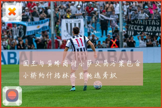 国王与黄蜂商讨小萨交易方案包含小桥约什格林及首轮选秀权