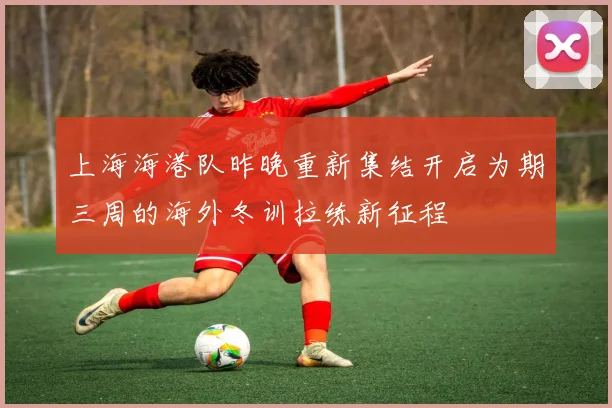 上海海港队昨晚重新集结开启为期三周的海外冬训拉练新征程