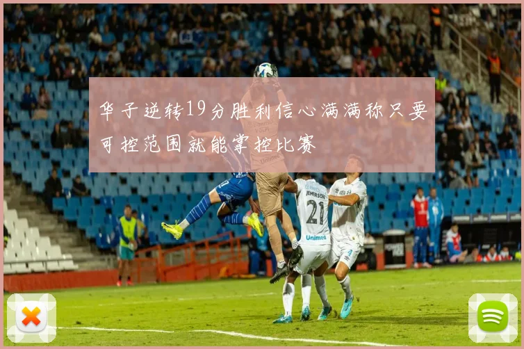 华子逆转19分胜利信心满满称只要可控范围就能掌控比赛