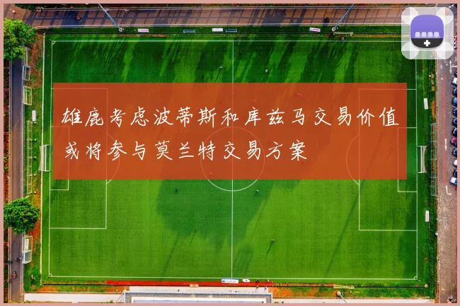 雄鹿考虑波蒂斯和库兹马交易价值或将参与莫兰特交易方案