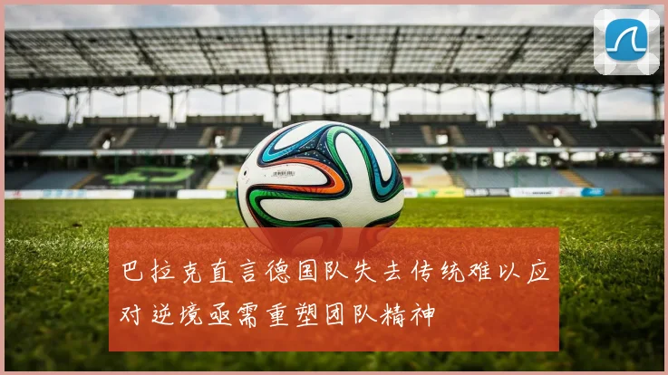 巴拉克直言德国队失去传统难以应对逆境亟需重塑团队精神