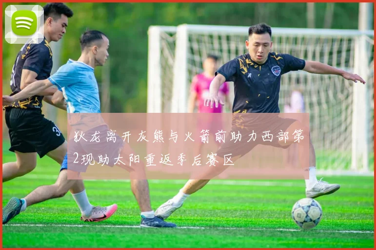 狄龙离开灰熊与火箭前助力西部第2现助太阳重返季后赛区