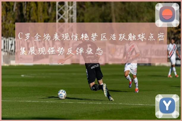 C罗全场表现惊艳禁区活跃触球点密集展现强势反弹状态