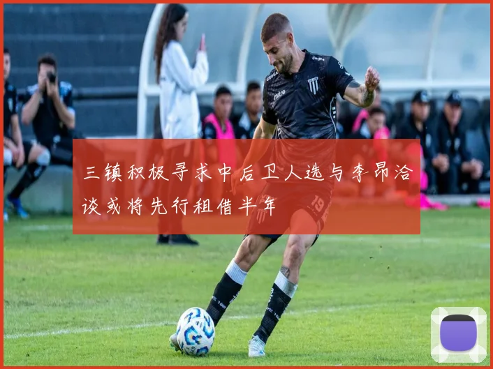 三镇积极寻求中后卫人选与李昂洽谈或将先行租借半年