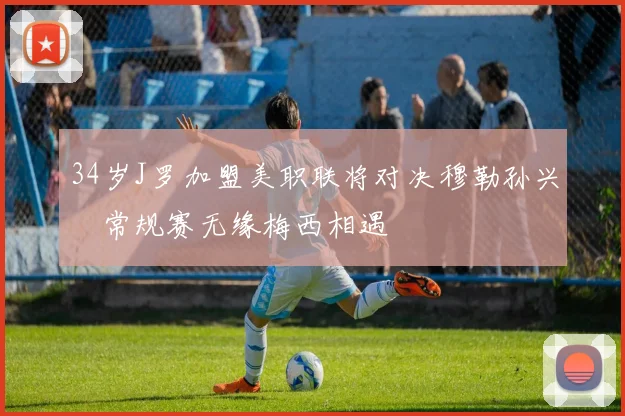 34岁J罗加盟美职联将对决穆勒孙兴慜常规赛无缘梅西相遇