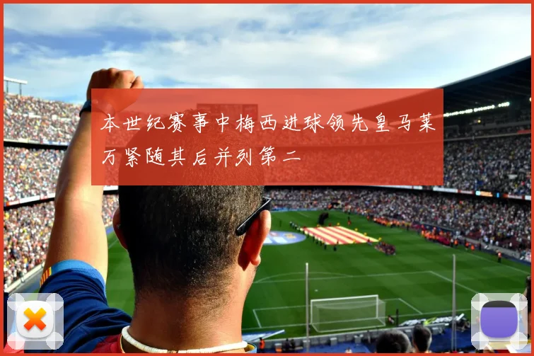 本世纪赛事中梅西进球领先皇马莱万紧随其后并列第二