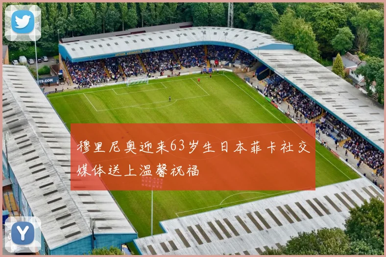穆里尼奥迎来63岁生日本菲卡社交媒体送上温馨祝福