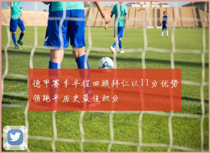 德甲赛季半程回顾拜仁以11分优势领跑平历史最佳积分