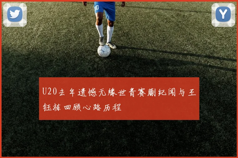 U20去年遗憾无缘世青赛蒯纪闻与王钰栋回顾心路历程