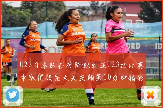 U23日本队在对阵叙利亚U23的比赛中取得领先大关友翔第10分钟精彩进球