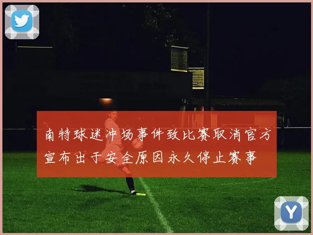 南特球迷冲场事件致比赛取消官方宣布出于安全原因永久停止赛事