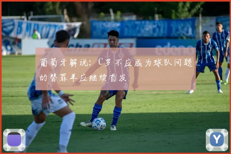 葡萄牙解说：C罗不应成为球队问题的替罪羊应继续首发