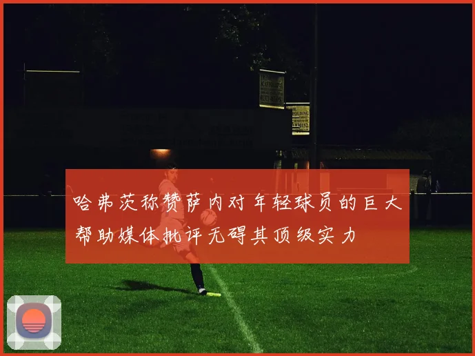 哈弗茨称赞萨内对年轻球员的巨大帮助媒体批评无碍其顶级实力