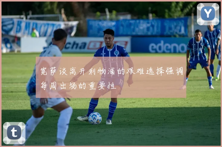 宽萨谈离开利物浦的艰难选择强调每周出场的重要性