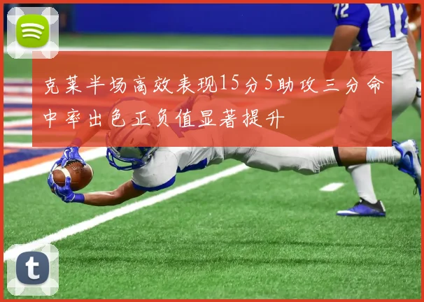 克莱半场高效表现15分5助攻三分命中率出色正负值显著提升