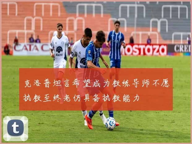 克洛普坦言希望成为教练导师不愿执教至终老仍具备执教能力