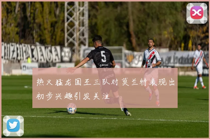 热火猛龙国王三队对莫兰特表现出初步兴趣引发关注