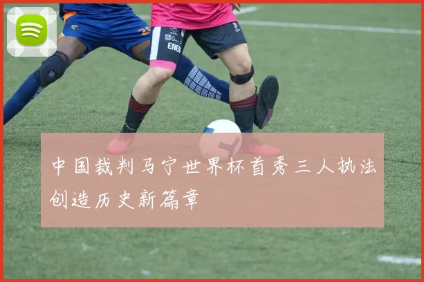 中国裁判马宁世界杯首秀三人执法创造历史新篇章