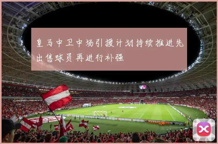 皇马中卫中场引援计划持续推进先出售球员再进行补强