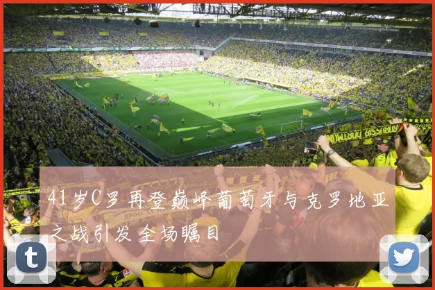 41岁C罗再登巅峰葡萄牙与克罗地亚之战引发全场瞩目