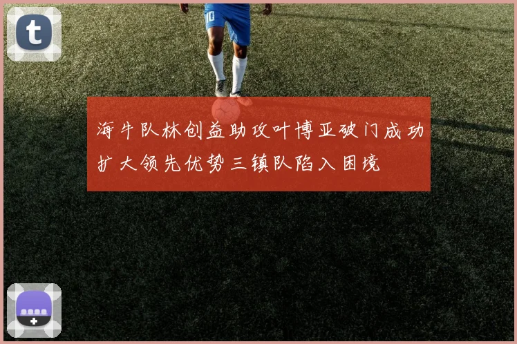 海牛队林创益助攻叶博亚破门成功扩大领先优势三镇队陷入困境