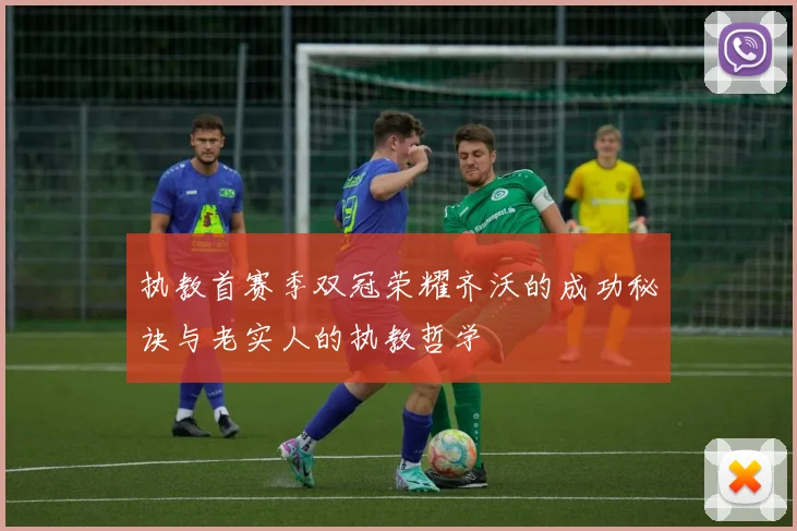 执教首赛季双冠荣耀齐沃的成功秘诀与老实人的执教哲学