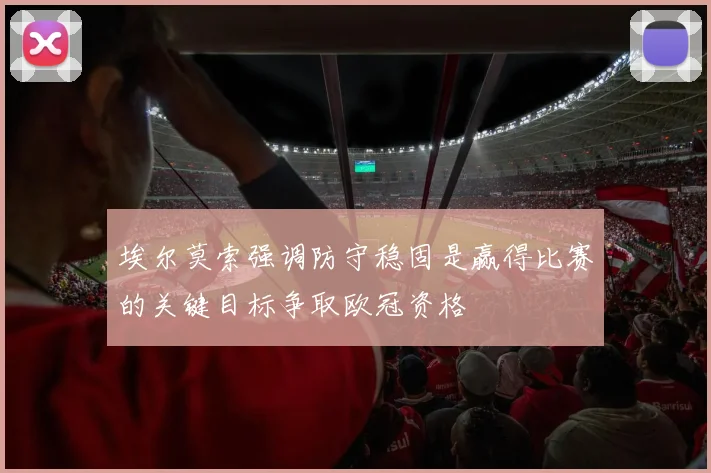 埃尔莫索强调防守稳固是赢得比赛的关键目标争取欧冠资格