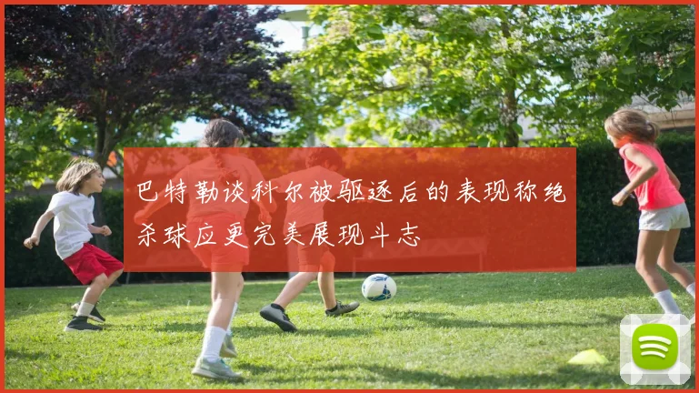 巴特勒谈科尔被驱逐后的表现称绝杀球应更完美展现斗志
