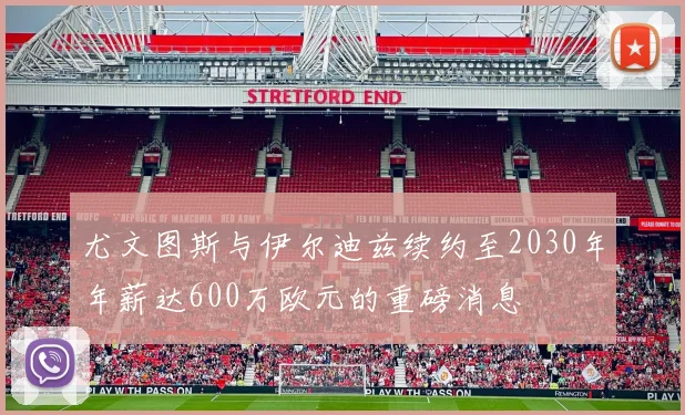 尤文图斯与伊尔迪兹续约至2030年年薪达600万欧元的重磅消息