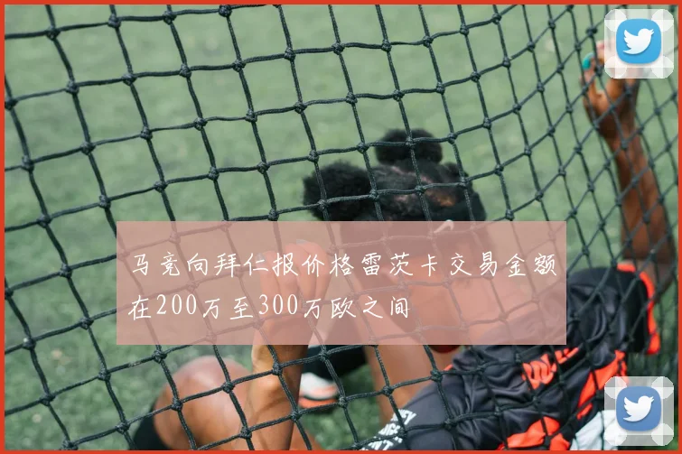 马竞向拜仁报价格雷茨卡交易金额在200万至300万欧之间