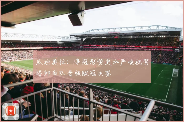 瓜迪奥拉：争冠形势更加严峻祝贺塔帅率队晋级欧冠决赛